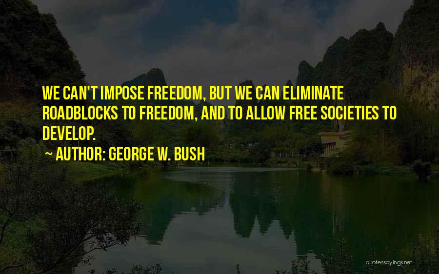 George W. Bush Quotes: We Can't Impose Freedom, But We Can Eliminate Roadblocks To Freedom, And To Allow Free Societies To Develop.