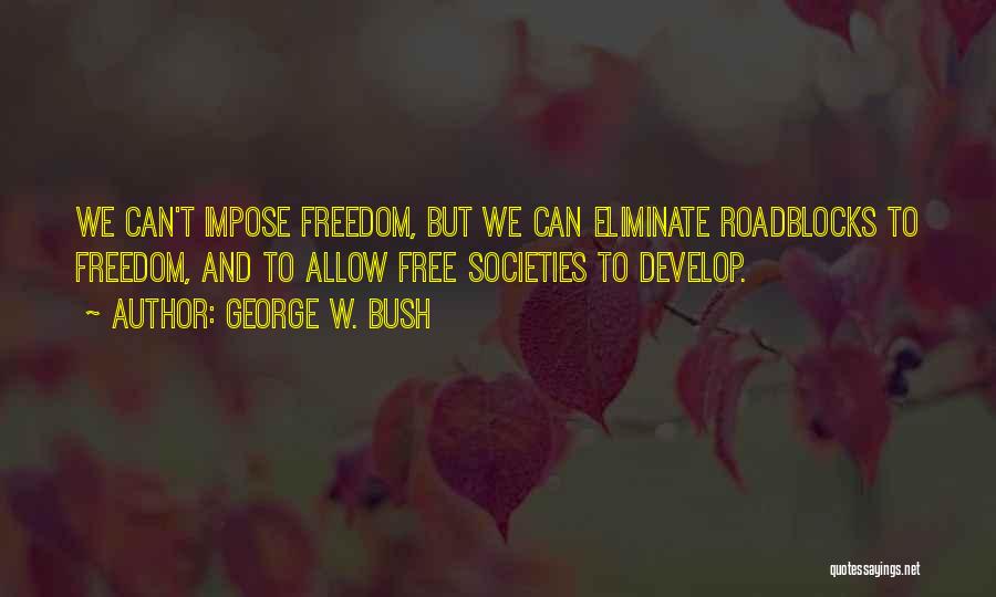 George W. Bush Quotes: We Can't Impose Freedom, But We Can Eliminate Roadblocks To Freedom, And To Allow Free Societies To Develop.