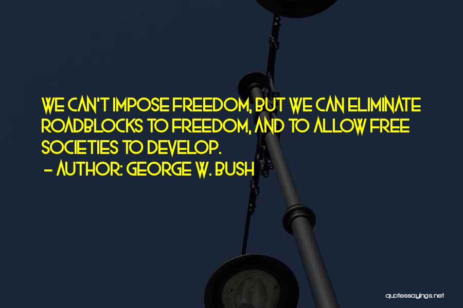 George W. Bush Quotes: We Can't Impose Freedom, But We Can Eliminate Roadblocks To Freedom, And To Allow Free Societies To Develop.