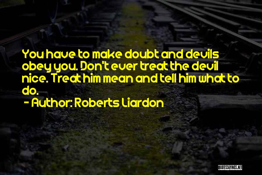 Roberts Liardon Quotes: You Have To Make Doubt And Devils Obey You. Don't Ever Treat The Devil Nice. Treat Him Mean And Tell