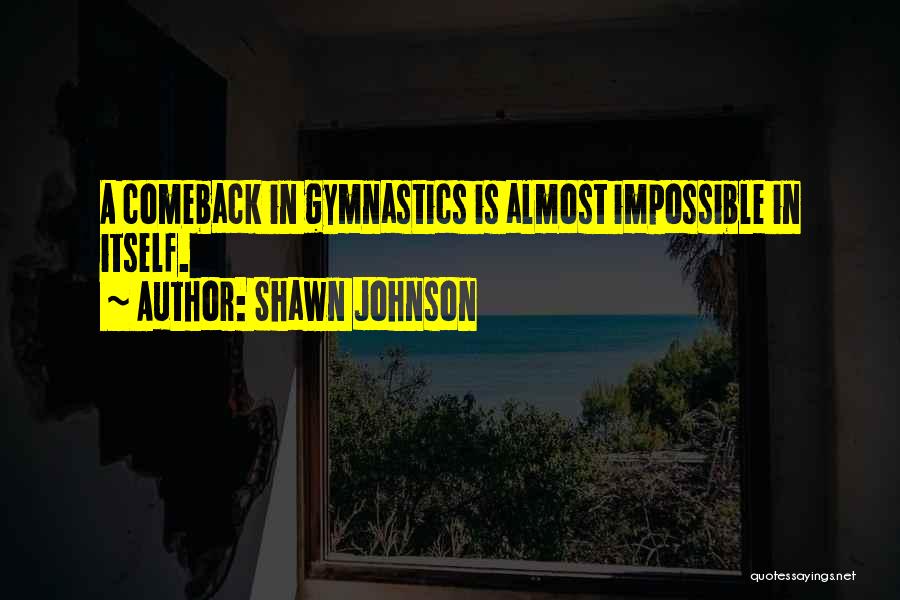 Shawn Johnson Quotes: A Comeback In Gymnastics Is Almost Impossible In Itself.