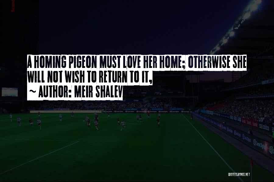 Meir Shalev Quotes: A Homing Pigeon Must Love Her Home; Otherwise She Will Not Wish To Return To It,