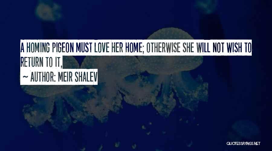 Meir Shalev Quotes: A Homing Pigeon Must Love Her Home; Otherwise She Will Not Wish To Return To It,