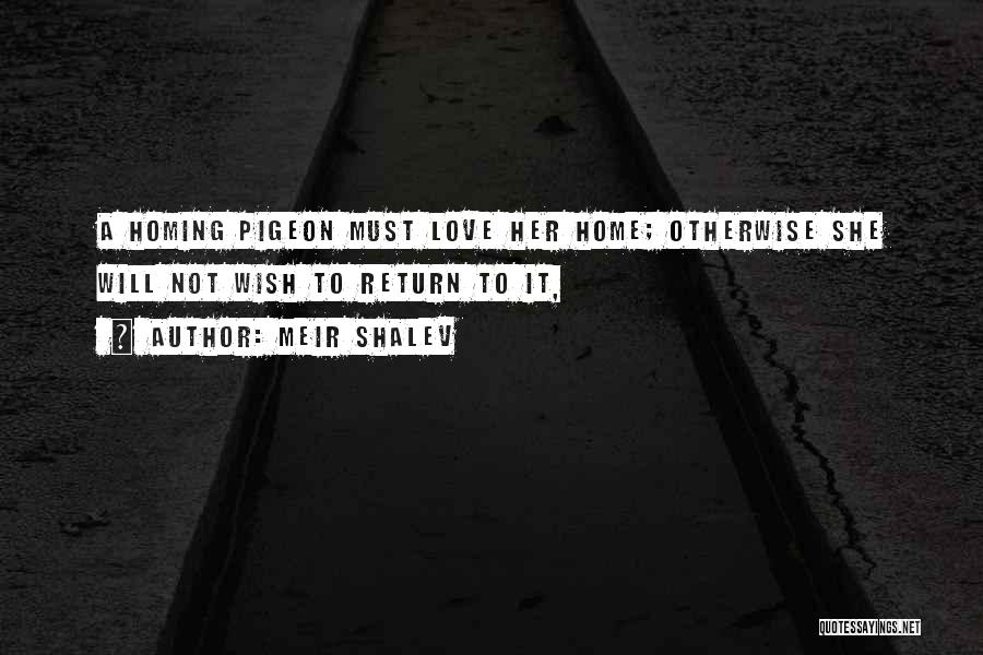 Meir Shalev Quotes: A Homing Pigeon Must Love Her Home; Otherwise She Will Not Wish To Return To It,