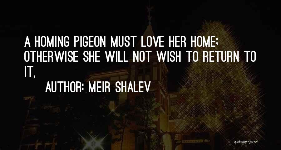 Meir Shalev Quotes: A Homing Pigeon Must Love Her Home; Otherwise She Will Not Wish To Return To It,