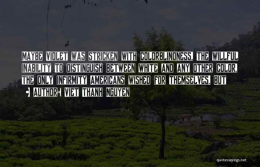 Viet Thanh Nguyen Quotes: Maybe Violet Was Stricken With Colorblindness, The Willful Inability To Distinguish Between White And Any Other Color, The Only Infirmity