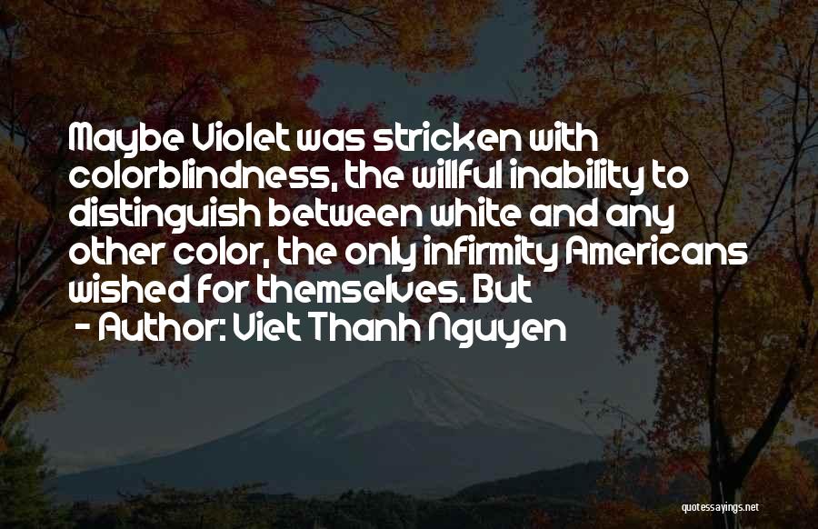 Viet Thanh Nguyen Quotes: Maybe Violet Was Stricken With Colorblindness, The Willful Inability To Distinguish Between White And Any Other Color, The Only Infirmity