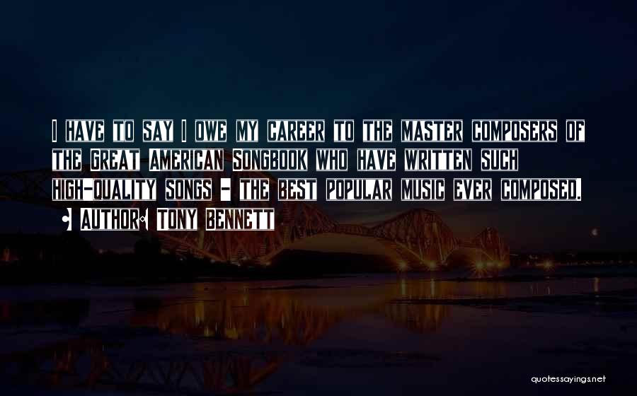 Tony Bennett Quotes: I Have To Say I Owe My Career To The Master Composers Of The Great American Songbook Who Have Written