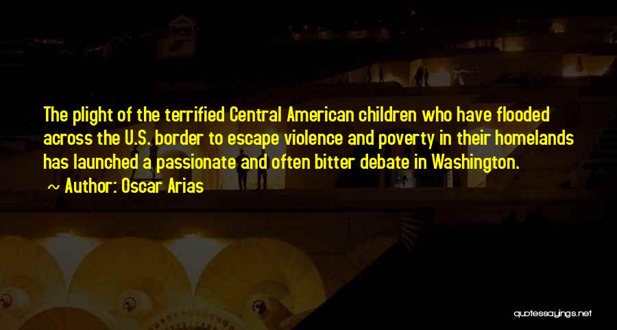 Oscar Arias Quotes: The Plight Of The Terrified Central American Children Who Have Flooded Across The U.s. Border To Escape Violence And Poverty