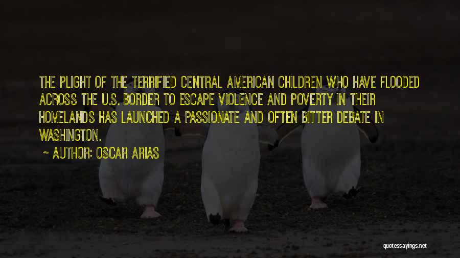 Oscar Arias Quotes: The Plight Of The Terrified Central American Children Who Have Flooded Across The U.s. Border To Escape Violence And Poverty