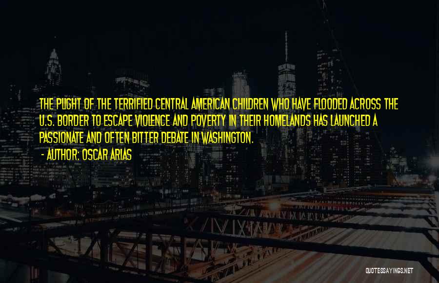Oscar Arias Quotes: The Plight Of The Terrified Central American Children Who Have Flooded Across The U.s. Border To Escape Violence And Poverty