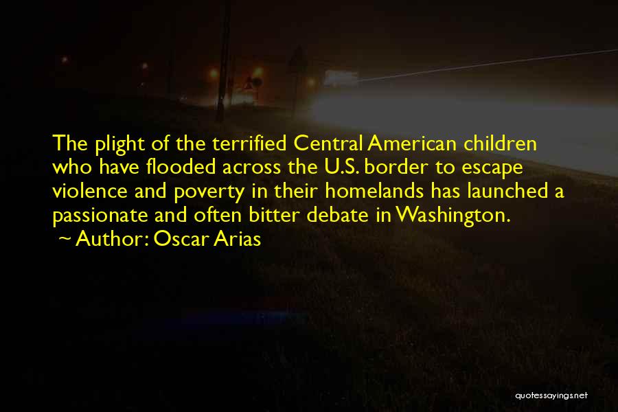 Oscar Arias Quotes: The Plight Of The Terrified Central American Children Who Have Flooded Across The U.s. Border To Escape Violence And Poverty