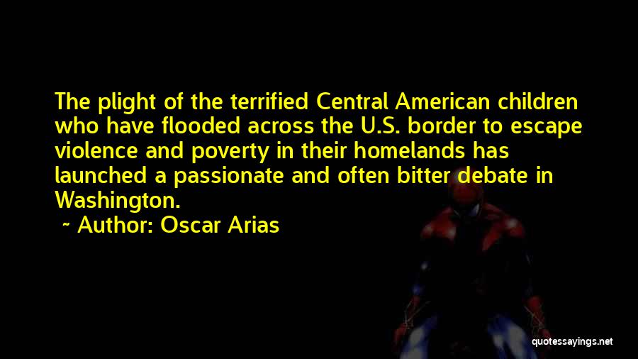 Oscar Arias Quotes: The Plight Of The Terrified Central American Children Who Have Flooded Across The U.s. Border To Escape Violence And Poverty