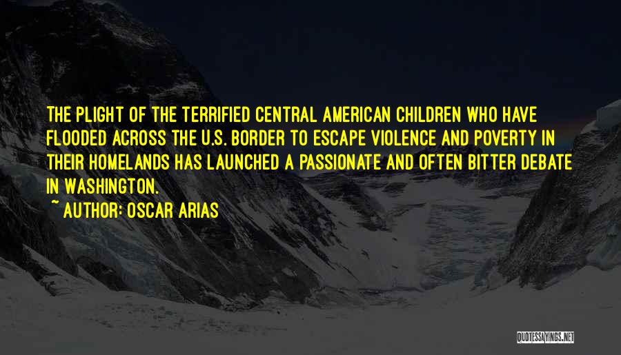 Oscar Arias Quotes: The Plight Of The Terrified Central American Children Who Have Flooded Across The U.s. Border To Escape Violence And Poverty