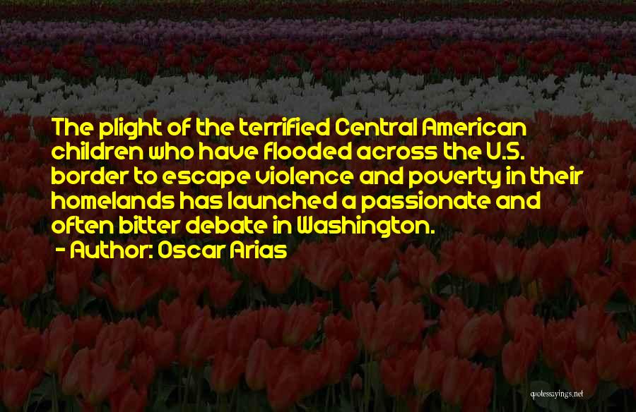 Oscar Arias Quotes: The Plight Of The Terrified Central American Children Who Have Flooded Across The U.s. Border To Escape Violence And Poverty