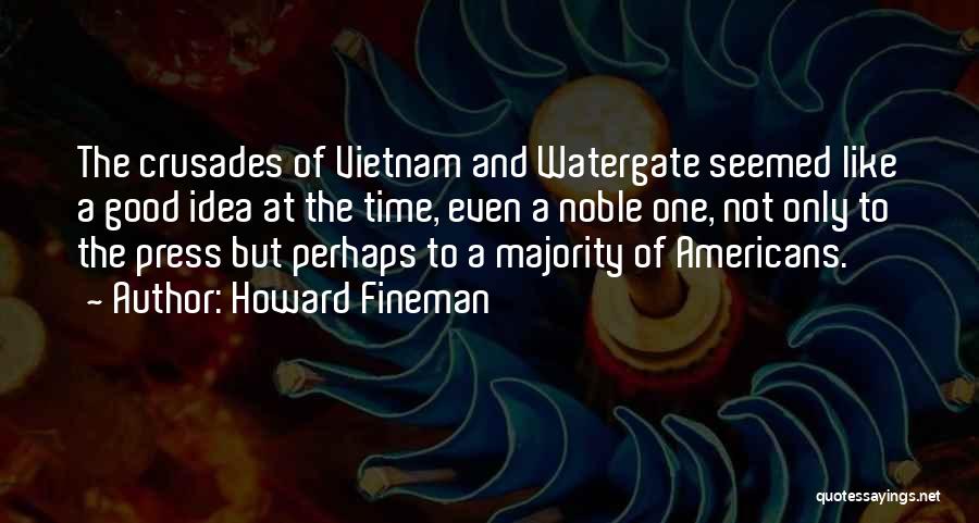 Howard Fineman Quotes: The Crusades Of Vietnam And Watergate Seemed Like A Good Idea At The Time, Even A Noble One, Not Only