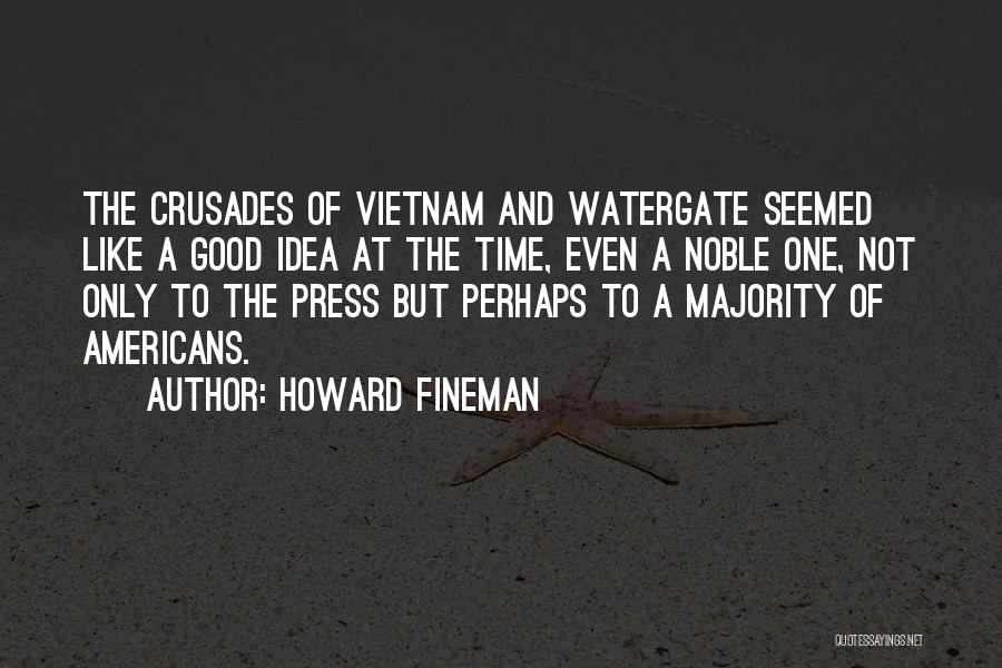 Howard Fineman Quotes: The Crusades Of Vietnam And Watergate Seemed Like A Good Idea At The Time, Even A Noble One, Not Only