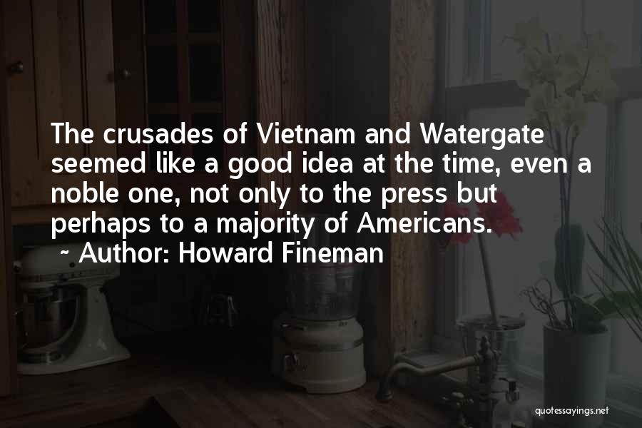 Howard Fineman Quotes: The Crusades Of Vietnam And Watergate Seemed Like A Good Idea At The Time, Even A Noble One, Not Only