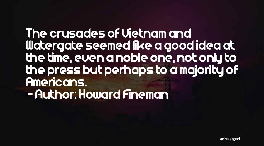 Howard Fineman Quotes: The Crusades Of Vietnam And Watergate Seemed Like A Good Idea At The Time, Even A Noble One, Not Only