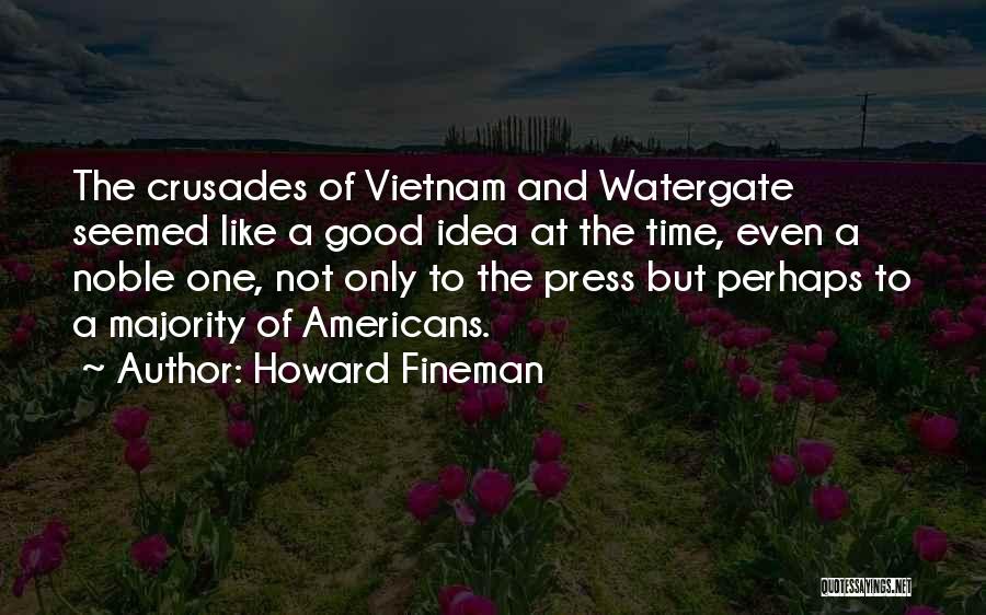 Howard Fineman Quotes: The Crusades Of Vietnam And Watergate Seemed Like A Good Idea At The Time, Even A Noble One, Not Only