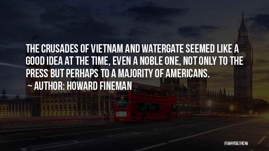 Howard Fineman Quotes: The Crusades Of Vietnam And Watergate Seemed Like A Good Idea At The Time, Even A Noble One, Not Only