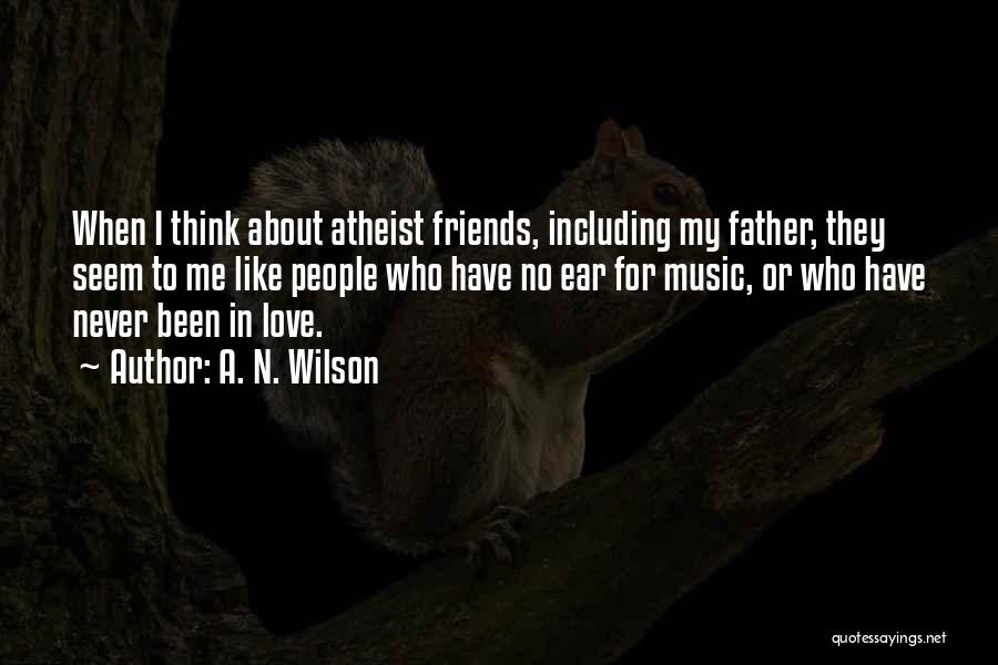 A. N. Wilson Quotes: When I Think About Atheist Friends, Including My Father, They Seem To Me Like People Who Have No Ear For