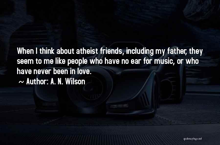 A. N. Wilson Quotes: When I Think About Atheist Friends, Including My Father, They Seem To Me Like People Who Have No Ear For