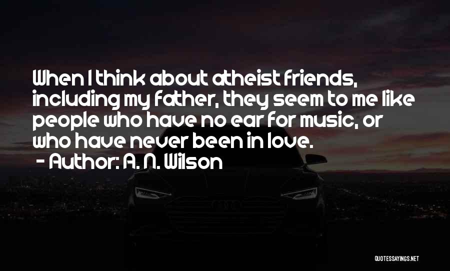 A. N. Wilson Quotes: When I Think About Atheist Friends, Including My Father, They Seem To Me Like People Who Have No Ear For