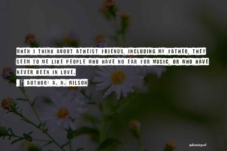 A. N. Wilson Quotes: When I Think About Atheist Friends, Including My Father, They Seem To Me Like People Who Have No Ear For