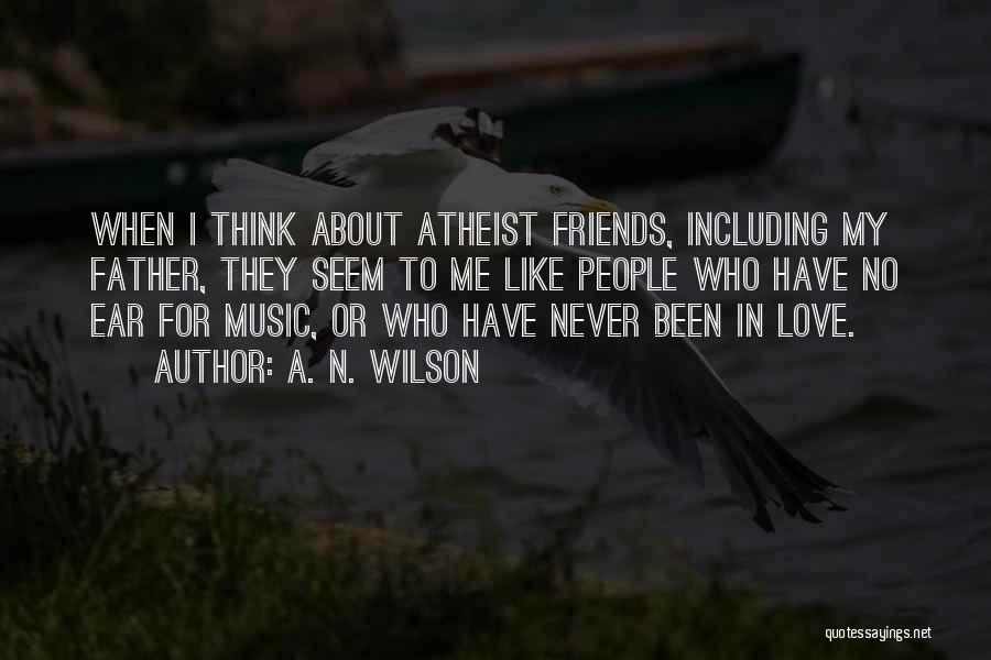 A. N. Wilson Quotes: When I Think About Atheist Friends, Including My Father, They Seem To Me Like People Who Have No Ear For