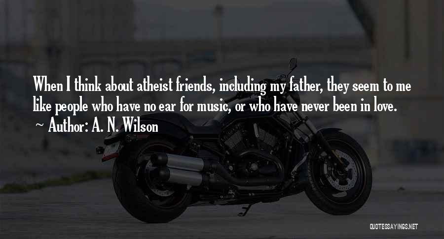 A. N. Wilson Quotes: When I Think About Atheist Friends, Including My Father, They Seem To Me Like People Who Have No Ear For