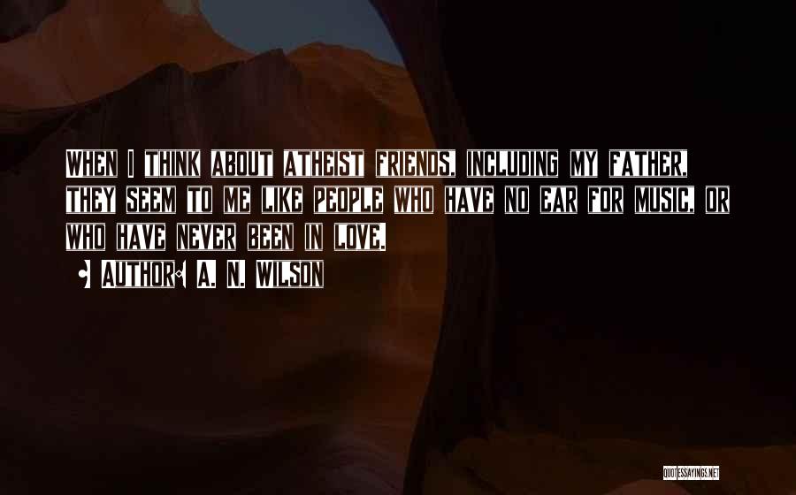 A. N. Wilson Quotes: When I Think About Atheist Friends, Including My Father, They Seem To Me Like People Who Have No Ear For