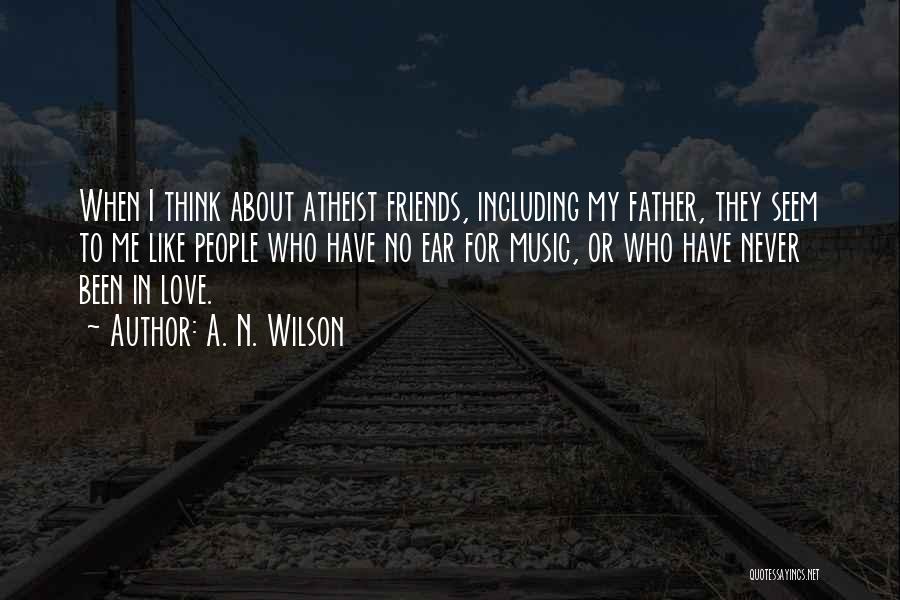 A. N. Wilson Quotes: When I Think About Atheist Friends, Including My Father, They Seem To Me Like People Who Have No Ear For