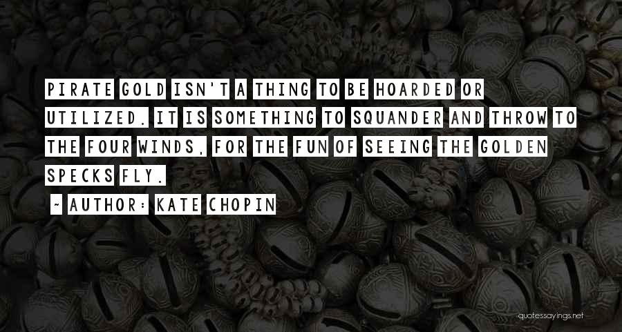 Kate Chopin Quotes: Pirate Gold Isn't A Thing To Be Hoarded Or Utilized. It Is Something To Squander And Throw To The Four