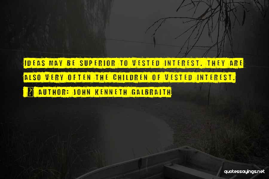 John Kenneth Galbraith Quotes: Ideas May Be Superior To Vested Interest. They Are Also Very Often The Children Of Vested Interest.