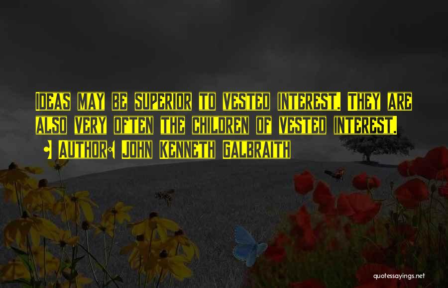 John Kenneth Galbraith Quotes: Ideas May Be Superior To Vested Interest. They Are Also Very Often The Children Of Vested Interest.