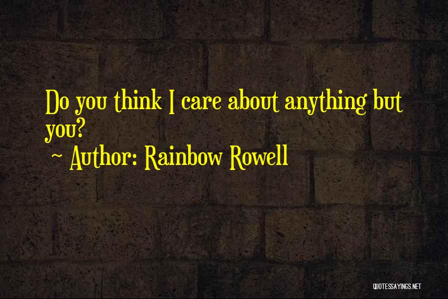 Rainbow Rowell Quotes: Do You Think I Care About Anything But You?