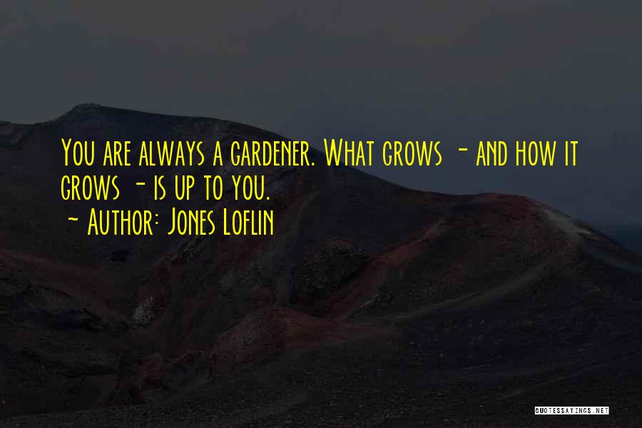 Jones Loflin Quotes: You Are Always A Gardener. What Grows - And How It Grows - Is Up To You.