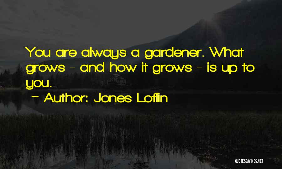 Jones Loflin Quotes: You Are Always A Gardener. What Grows - And How It Grows - Is Up To You.