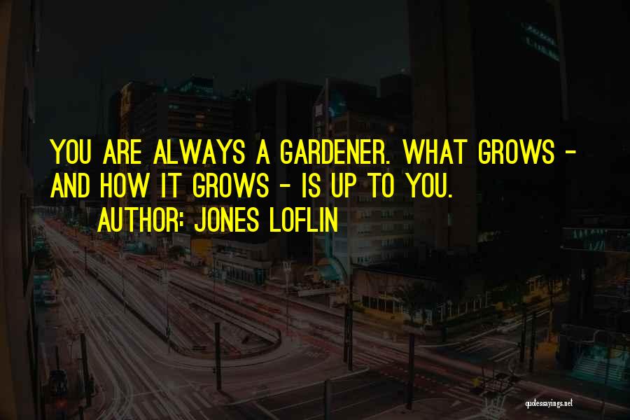 Jones Loflin Quotes: You Are Always A Gardener. What Grows - And How It Grows - Is Up To You.