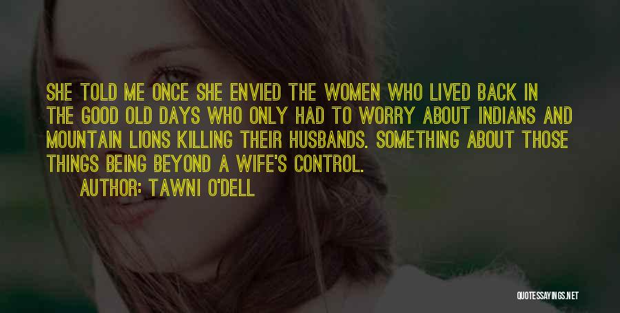 Tawni O'Dell Quotes: She Told Me Once She Envied The Women Who Lived Back In The Good Old Days Who Only Had To