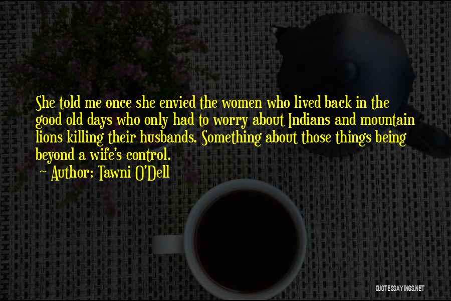 Tawni O'Dell Quotes: She Told Me Once She Envied The Women Who Lived Back In The Good Old Days Who Only Had To