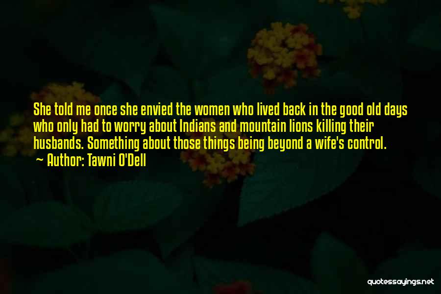 Tawni O'Dell Quotes: She Told Me Once She Envied The Women Who Lived Back In The Good Old Days Who Only Had To