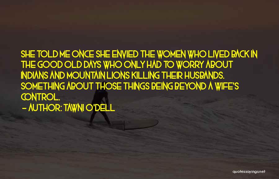 Tawni O'Dell Quotes: She Told Me Once She Envied The Women Who Lived Back In The Good Old Days Who Only Had To