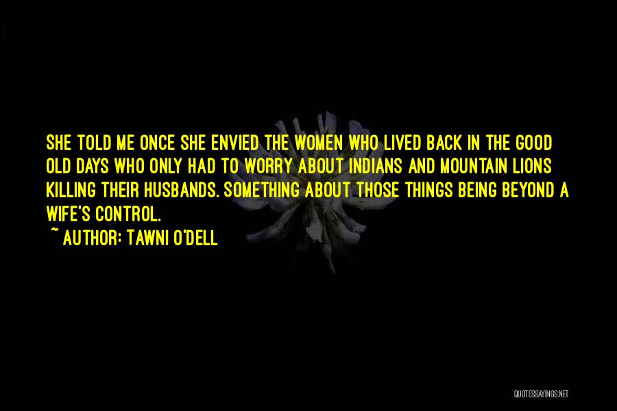 Tawni O'Dell Quotes: She Told Me Once She Envied The Women Who Lived Back In The Good Old Days Who Only Had To