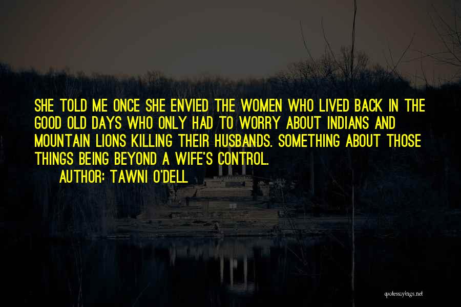 Tawni O'Dell Quotes: She Told Me Once She Envied The Women Who Lived Back In The Good Old Days Who Only Had To