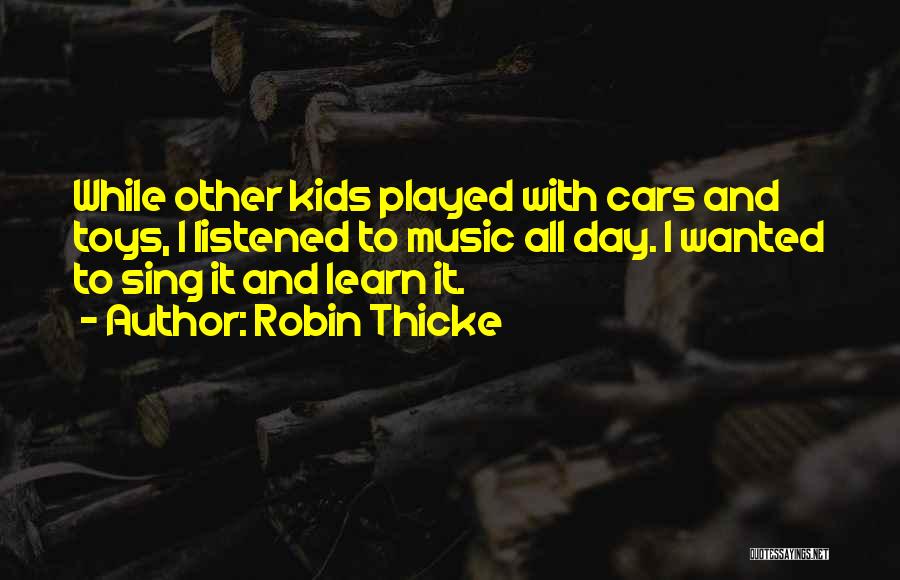 Robin Thicke Quotes: While Other Kids Played With Cars And Toys, I Listened To Music All Day. I Wanted To Sing It And
