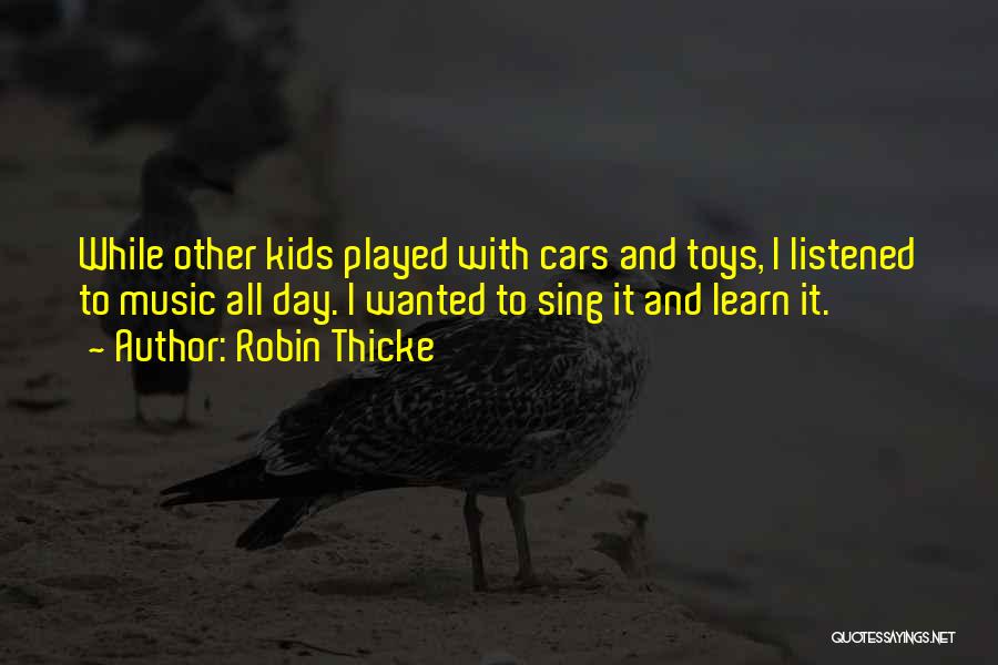 Robin Thicke Quotes: While Other Kids Played With Cars And Toys, I Listened To Music All Day. I Wanted To Sing It And
