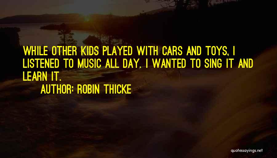 Robin Thicke Quotes: While Other Kids Played With Cars And Toys, I Listened To Music All Day. I Wanted To Sing It And