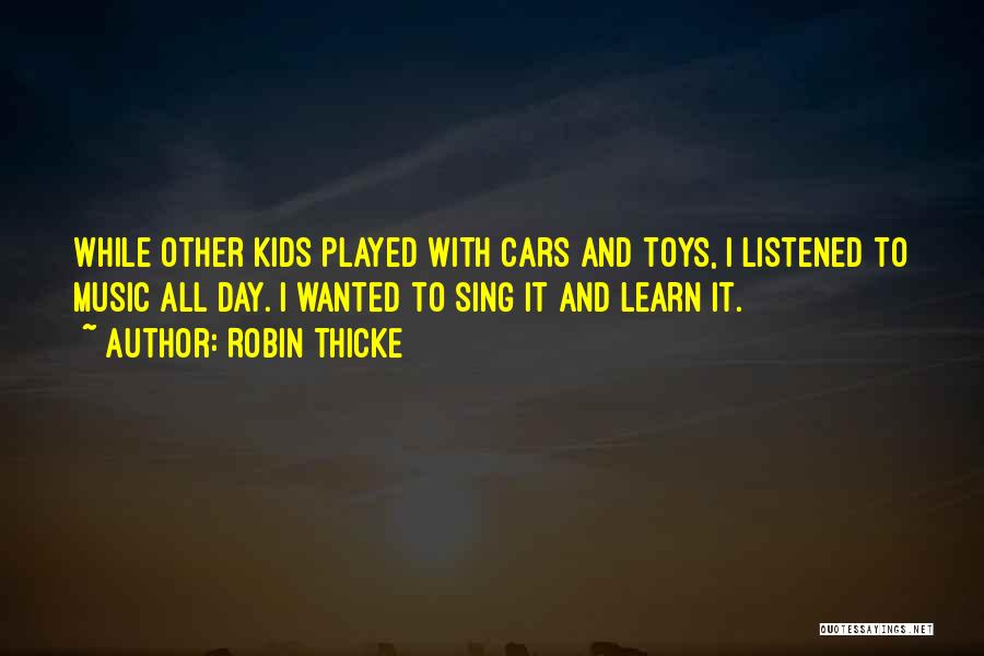 Robin Thicke Quotes: While Other Kids Played With Cars And Toys, I Listened To Music All Day. I Wanted To Sing It And